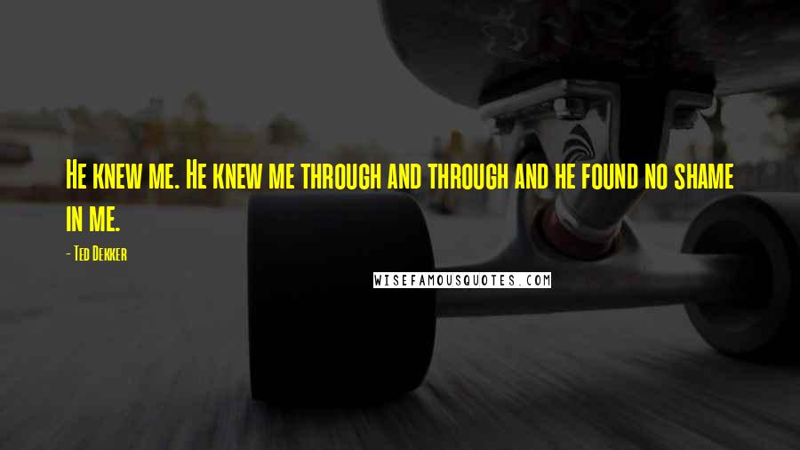 Ted Dekker quotes: He knew me. He knew me through and through and he found no shame in me.
