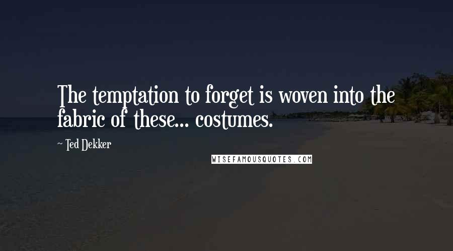 Ted Dekker quotes: The temptation to forget is woven into the fabric of these... costumes.