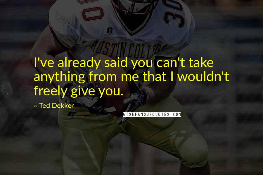 Ted Dekker quotes: I've already said you can't take anything from me that I wouldn't freely give you.