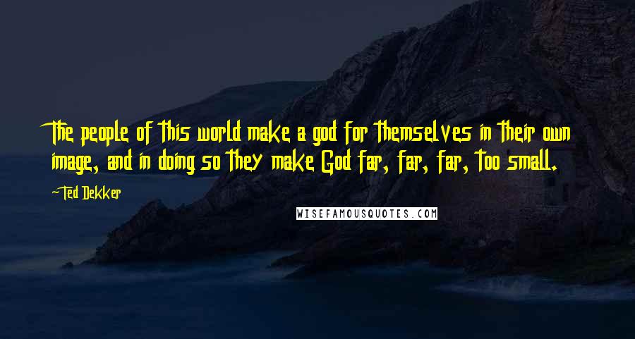 Ted Dekker quotes: The people of this world make a god for themselves in their own image, and in doing so they make God far, far, far, too small.