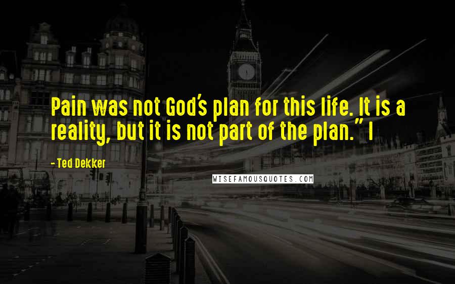 Ted Dekker quotes: Pain was not God's plan for this life. It is a reality, but it is not part of the plan." I