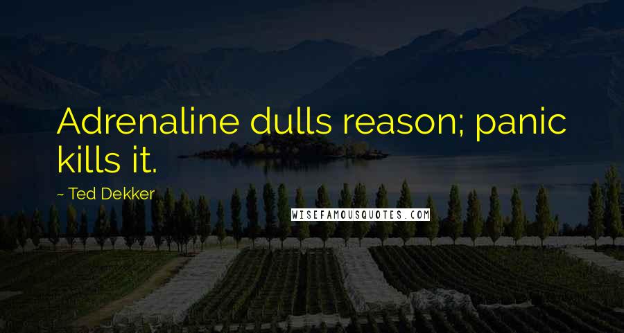 Ted Dekker quotes: Adrenaline dulls reason; panic kills it.