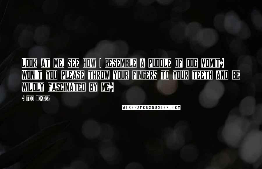Ted Dekker quotes: Look at me, see how I resemble a puddle of dog vomit? Won't you please throw your fingers to your teeth and be wildly fascinated by me?