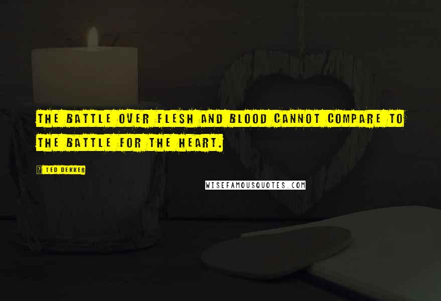 Ted Dekker quotes: The battle over flesh and blood cannot compare to the battle for the heart.