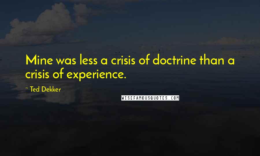Ted Dekker quotes: Mine was less a crisis of doctrine than a crisis of experience.