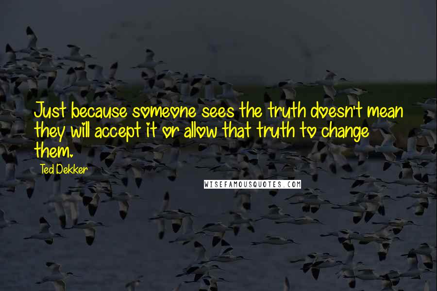 Ted Dekker quotes: Just because someone sees the truth doesn't mean they will accept it or allow that truth to change them.