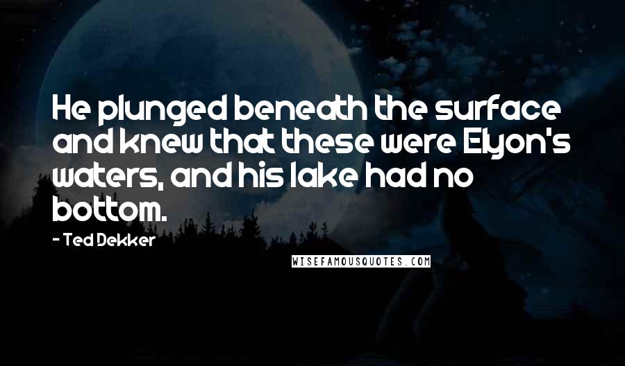 Ted Dekker quotes: He plunged beneath the surface and knew that these were Elyon's waters, and his lake had no bottom.