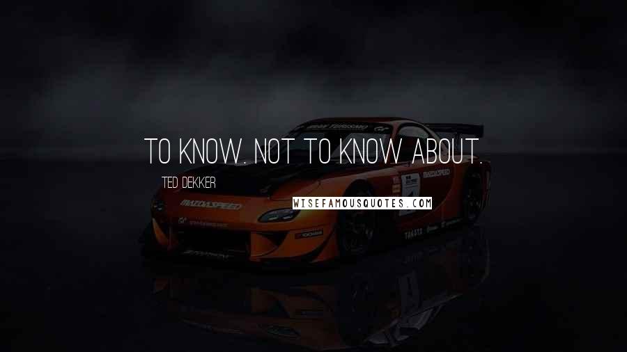 Ted Dekker quotes: To know. Not to know about.