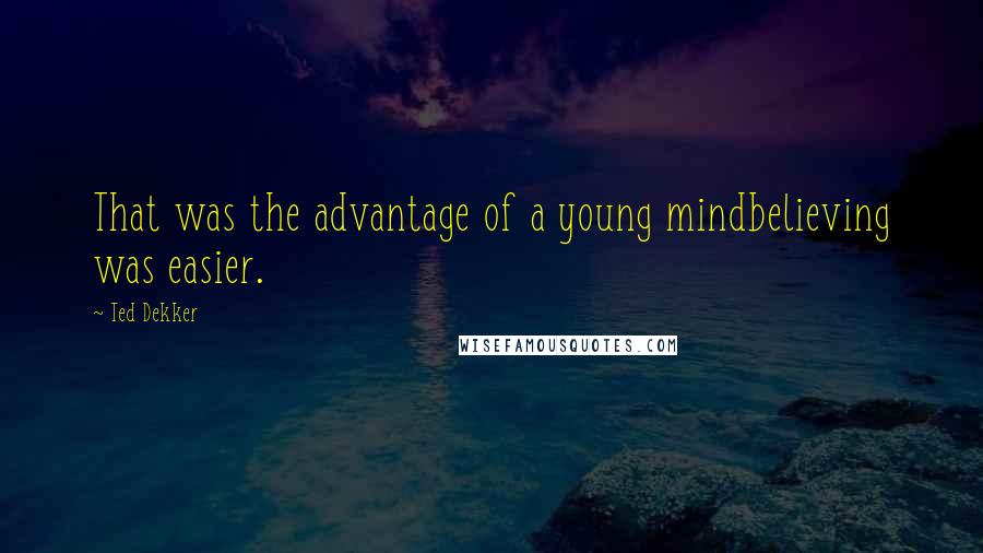 Ted Dekker quotes: That was the advantage of a young mindbelieving was easier.
