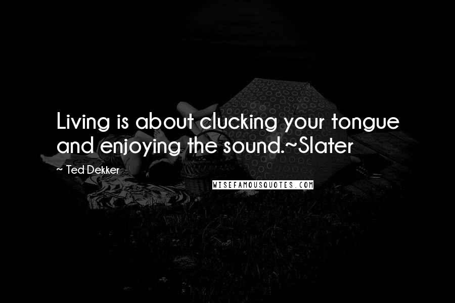 Ted Dekker quotes: Living is about clucking your tongue and enjoying the sound.~Slater