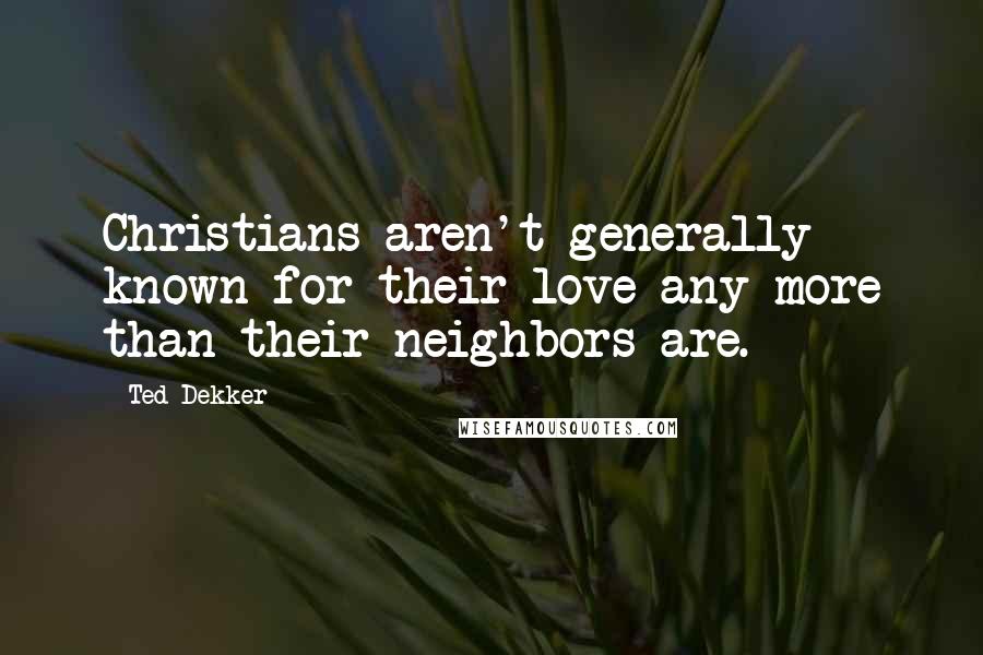 Ted Dekker quotes: Christians aren't generally known for their love any more than their neighbors are.