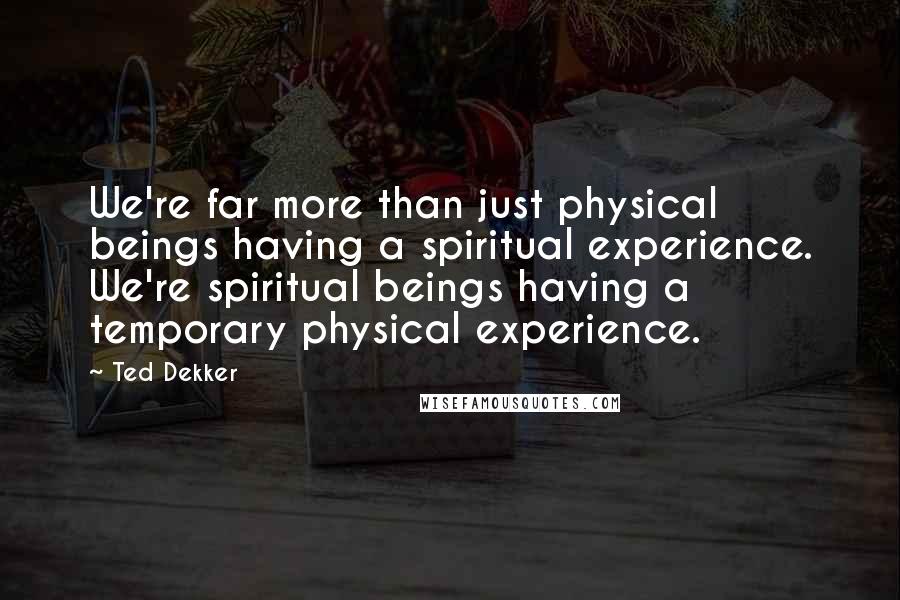 Ted Dekker quotes: We're far more than just physical beings having a spiritual experience. We're spiritual beings having a temporary physical experience.