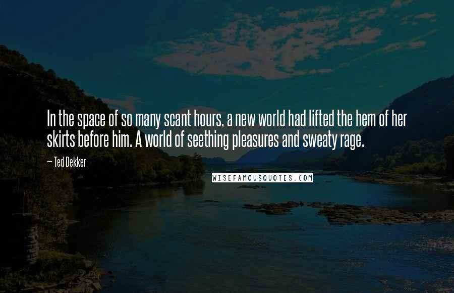 Ted Dekker quotes: In the space of so many scant hours, a new world had lifted the hem of her skirts before him. A world of seething pleasures and sweaty rage.