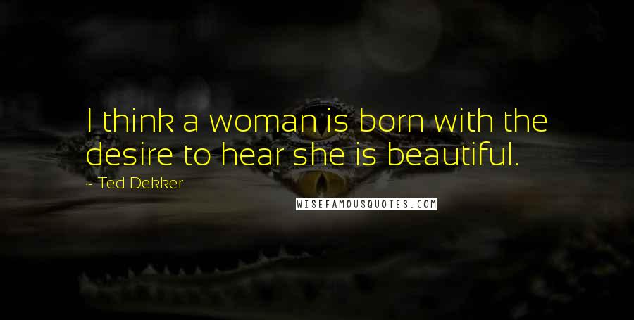 Ted Dekker quotes: I think a woman is born with the desire to hear she is beautiful.