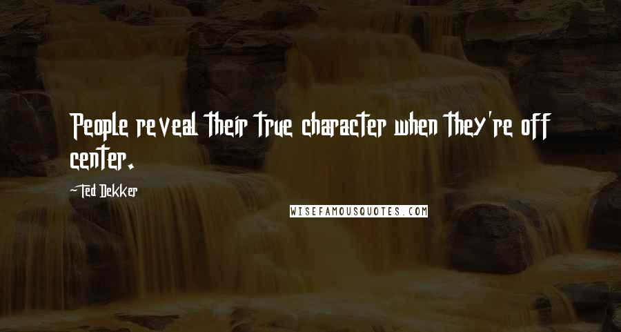 Ted Dekker quotes: People reveal their true character when they're off center.