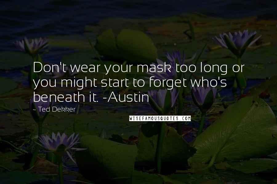 Ted Dekker quotes: Don't wear your mask too long or you might start to forget who's beneath it. -Austin