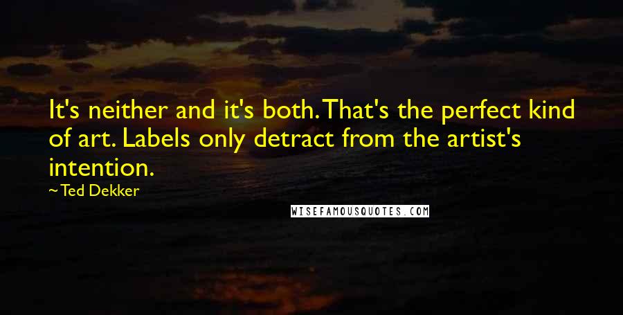 Ted Dekker quotes: It's neither and it's both. That's the perfect kind of art. Labels only detract from the artist's intention.