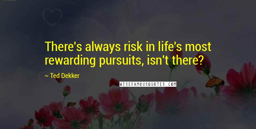 Ted Dekker quotes: There's always risk in life's most rewarding pursuits, isn't there?
