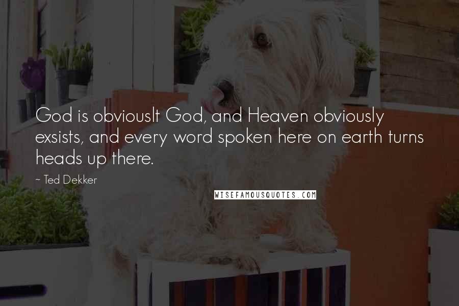 Ted Dekker quotes: God is obviouslt God, and Heaven obviously exsists, and every word spoken here on earth turns heads up there.