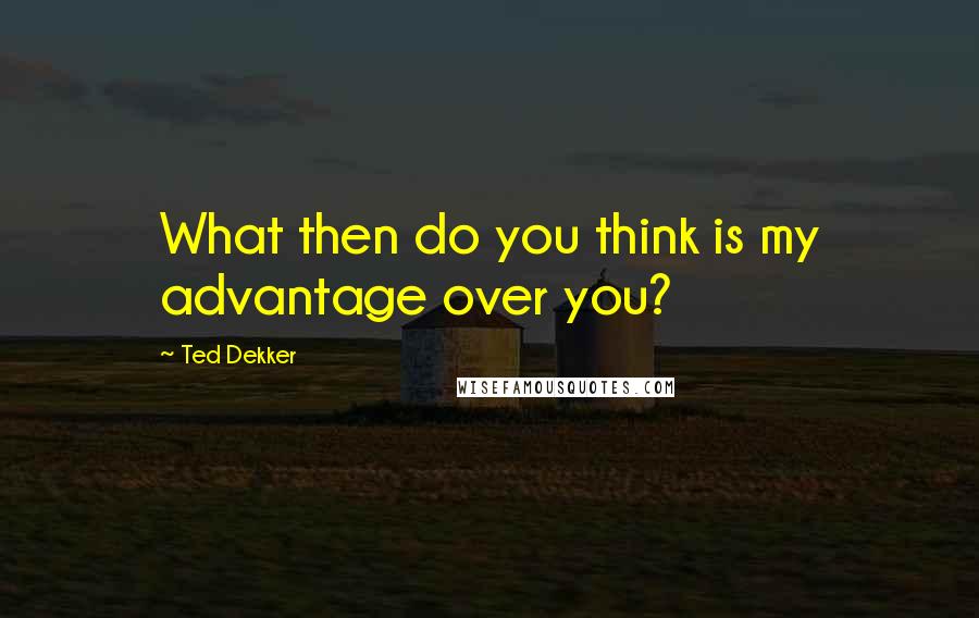 Ted Dekker quotes: What then do you think is my advantage over you?