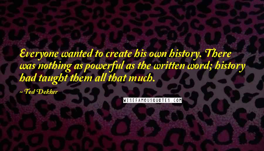 Ted Dekker quotes: Everyone wanted to create his own history. There was nothing as powerful as the written word; history had taught them all that much.