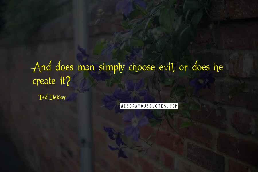 Ted Dekker quotes: And does man simply choose evil, or does he create it?