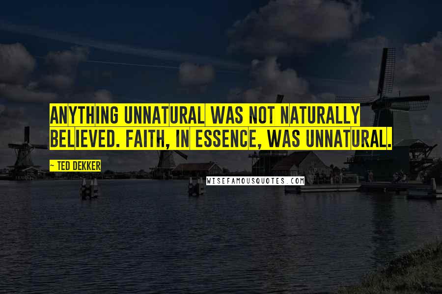 Ted Dekker quotes: Anything unnatural was not naturally believed. Faith, in essence, was unnatural.