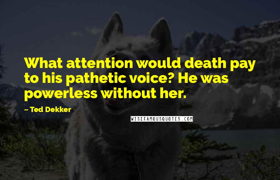 Ted Dekker quotes: What attention would death pay to his pathetic voice? He was powerless without her.