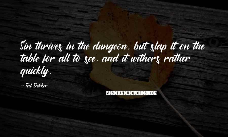 Ted Dekker quotes: Sin thrives in the dungeon, but slap it on the table for all to see, and it withers rather quickly.