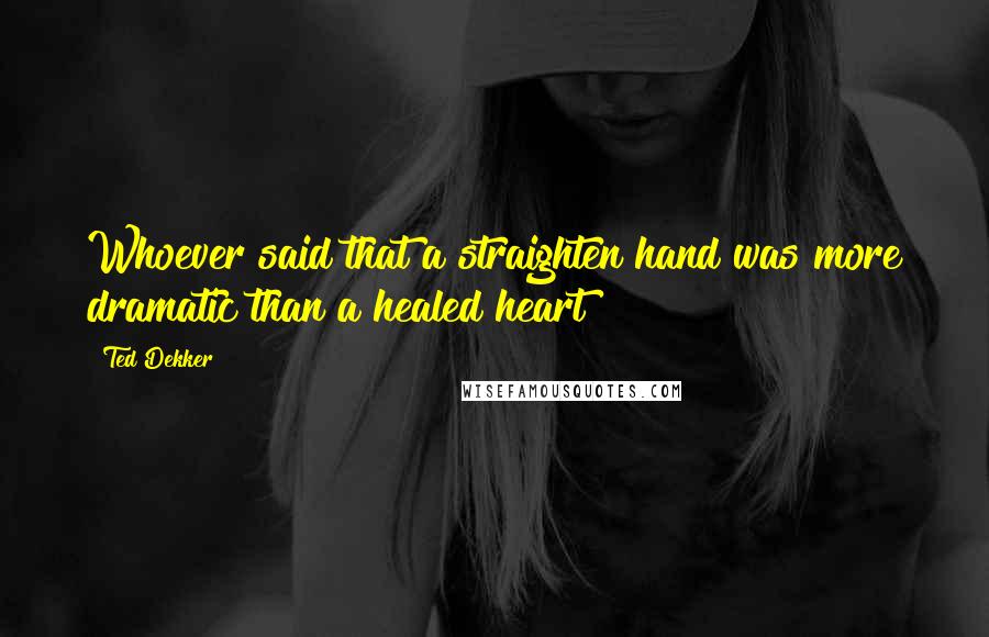 Ted Dekker quotes: Whoever said that a straighten hand was more dramatic than a healed heart?