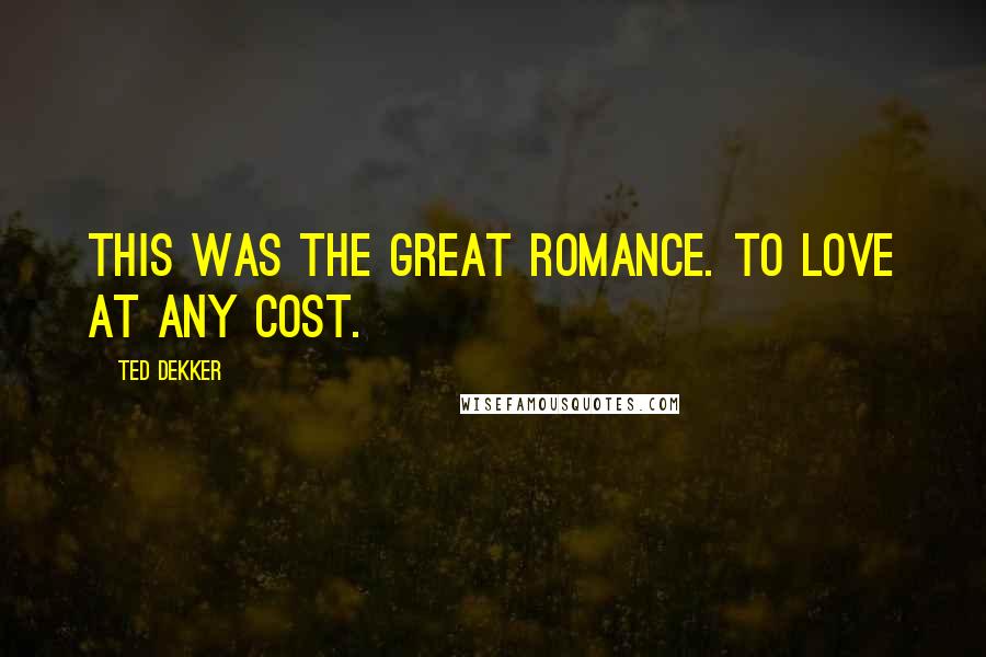 Ted Dekker quotes: This was the Great Romance. To love at any cost.