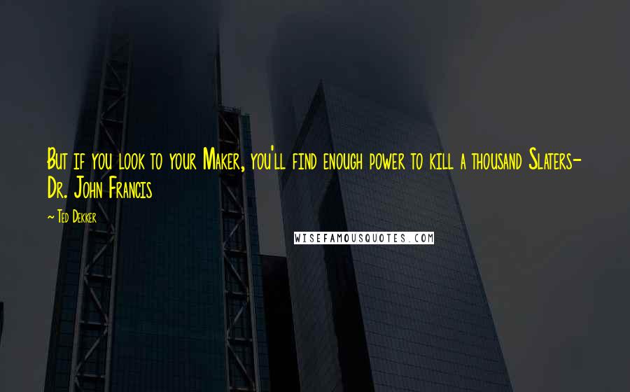 Ted Dekker quotes: But if you look to your Maker, you'll find enough power to kill a thousand Slaters- Dr. John Francis