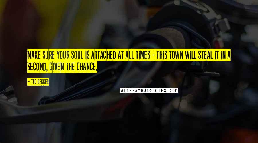 Ted Dekker quotes: Make sure your soul is attached at all times - this town will steal it in a second, given the chance.