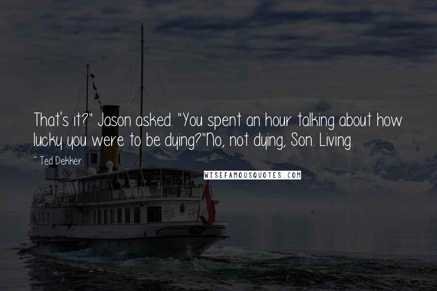 Ted Dekker quotes: That's it?" Jason asked. "You spent an hour talking about how lucky you were to be dying?"No, not dying, Son. Living.