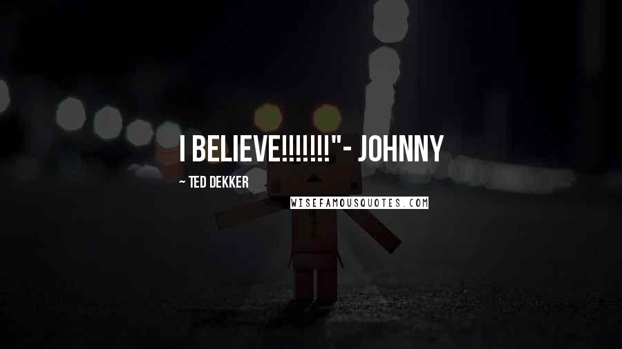 Ted Dekker quotes: I BELIEVE!!!!!!!"- Johnny