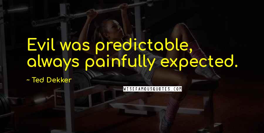Ted Dekker quotes: Evil was predictable, always painfully expected.