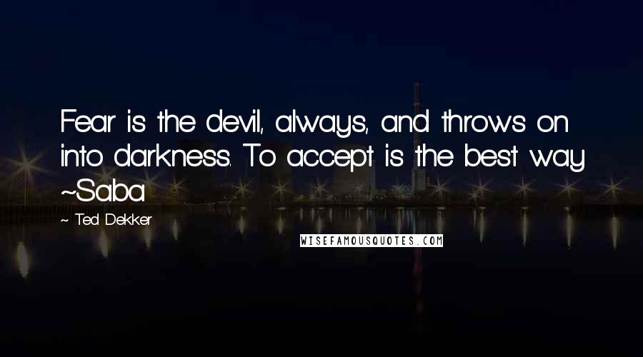 Ted Dekker quotes: Fear is the devil, always, and throws on into darkness. To accept is the best way ~Saba