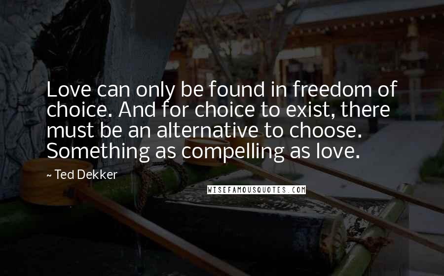 Ted Dekker quotes: Love can only be found in freedom of choice. And for choice to exist, there must be an alternative to choose. Something as compelling as love.