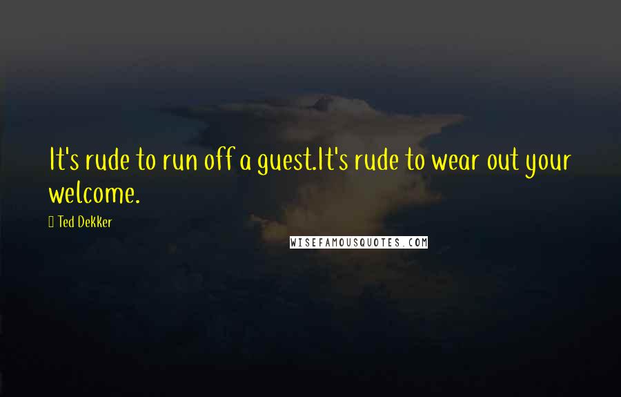 Ted Dekker quotes: It's rude to run off a guest.It's rude to wear out your welcome.