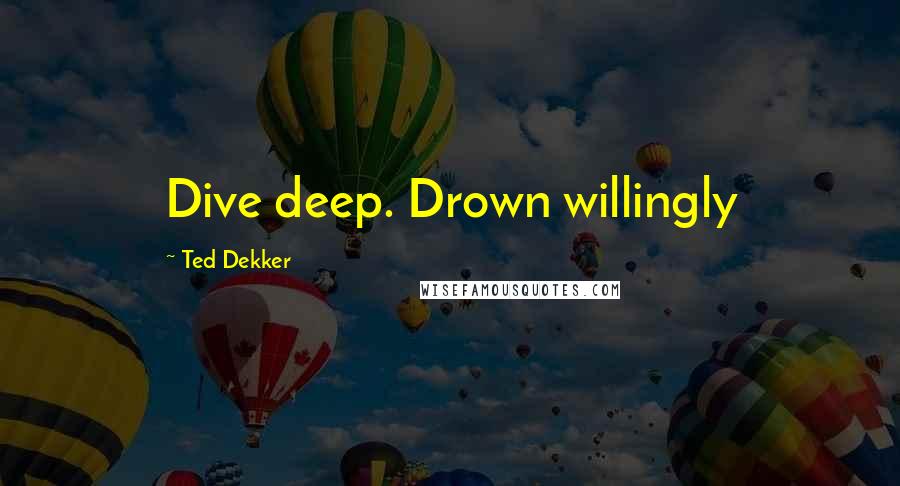 Ted Dekker quotes: Dive deep. Drown willingly