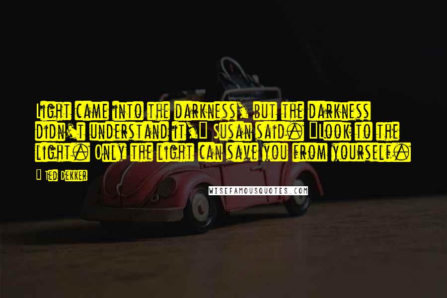 Ted Dekker quotes: Light came into the darkness, but the darkness didn't understand it," Susan said. "Look to the light. Only the light can save you from yourself.