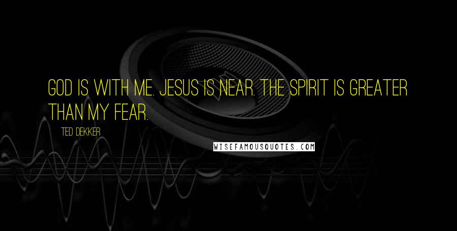 Ted Dekker quotes: God is with me. Jesus is near. The Spirit is greater than my fear.