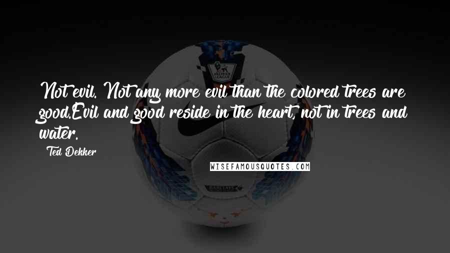 Ted Dekker quotes: Not evil. Not any more evil than the colored trees are good.Evil and good reside in the heart, not in trees and water.