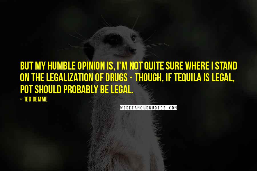 Ted Demme quotes: But my humble opinion is, I'm not quite sure where I stand on the legalization of drugs - though, if tequila is legal, pot should probably be legal.