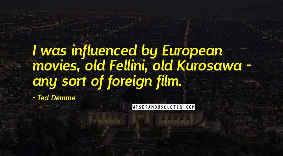 Ted Demme quotes: I was influenced by European movies, old Fellini, old Kurosawa - any sort of foreign film.