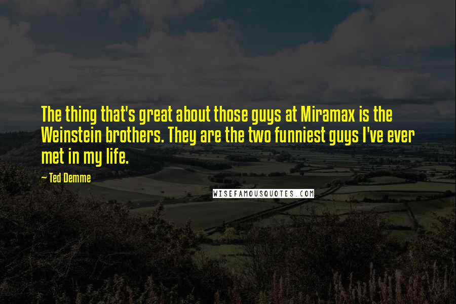 Ted Demme quotes: The thing that's great about those guys at Miramax is the Weinstein brothers. They are the two funniest guys I've ever met in my life. Ted Demme quotes: The thing that's great about those guys at Miramax is the Weinstein brothers. They are the two funniest guys I've ever met in my life.