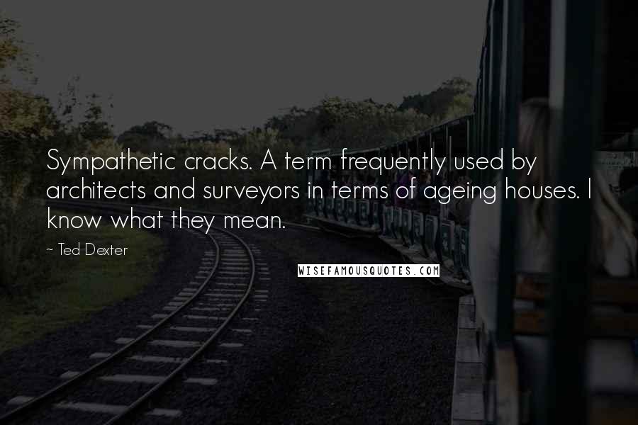 Ted Dexter quotes: Sympathetic cracks. A term frequently used by architects and surveyors in terms of ageing houses. I know what they mean.