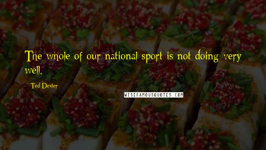 Ted Dexter quotes: The whole of our national sport is not doing very well.