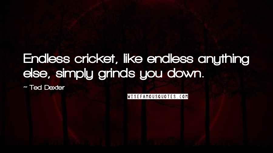 Ted Dexter quotes: Endless cricket, like endless anything else, simply grinds you down.