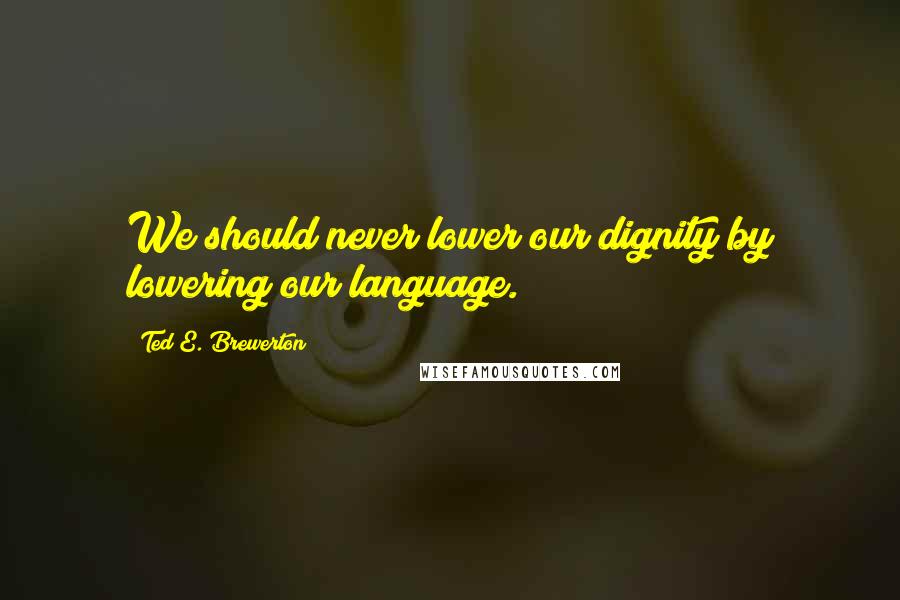 Ted E. Brewerton quotes: We should never lower our dignity by lowering our language.